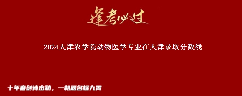 2024天津农学院动物医学专业在天津录取分数线