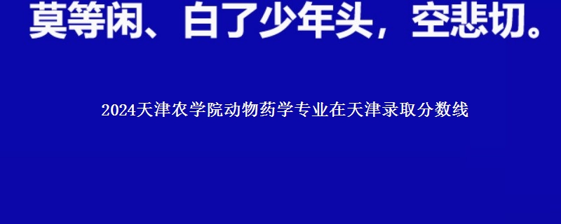 2024天津农学院动物药学专业在天津录取分数线