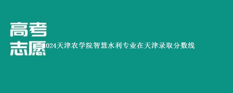 2024天津农学院智慧水利专业在天津录取分数线