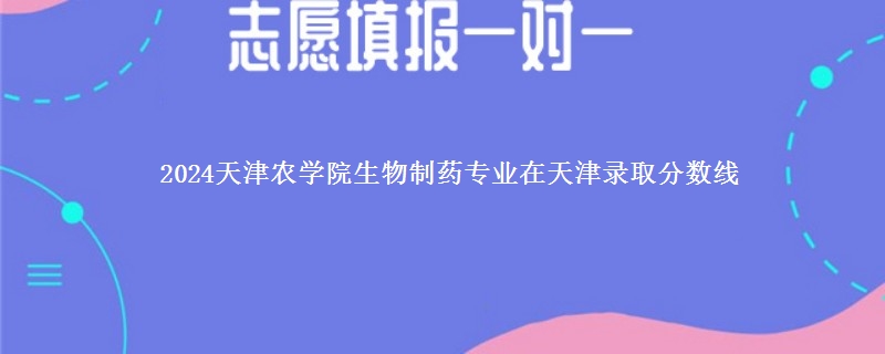 2024天津农学院生物制药专业在天津录取分数线