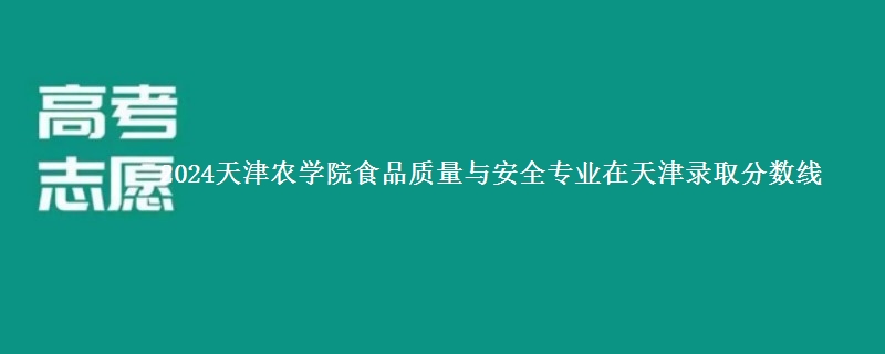 2024天津农学院食品质量与安全专业在天津录取分数线