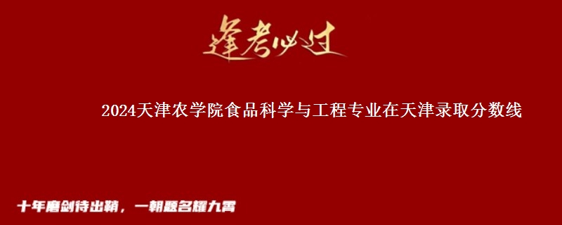 2024天津农学院食品科学与工程专业在天津录取分数线