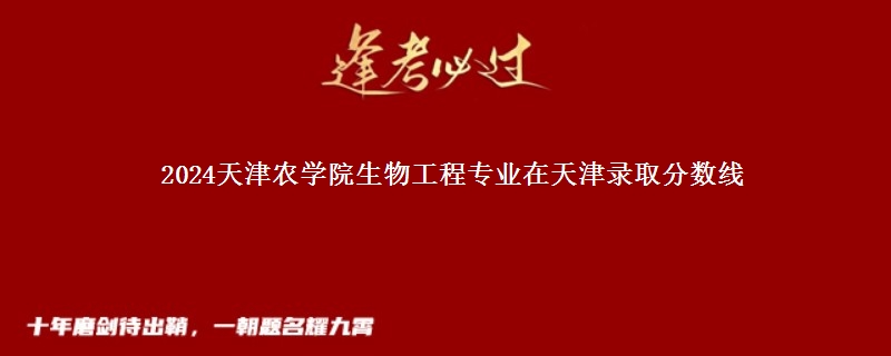 2024天津农学院生物工程专业在天津录取分数线