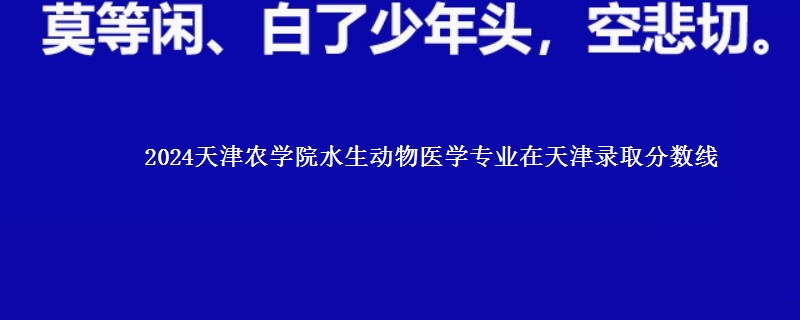 2024天津农学院水生动物医学专业在天津录取分数线