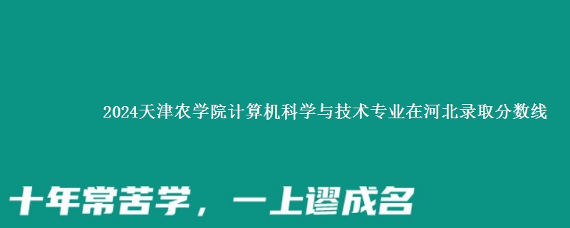 2024天津农学院计算机科学与技术专业在河北录取分数线