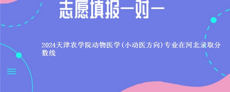 2024天津农学院动物医学(小动医方向)专业在河北录取分数线