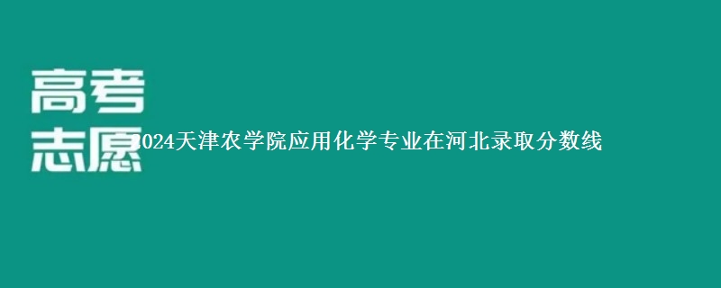 2024天津农学院应用化学专业在河北录取分数线