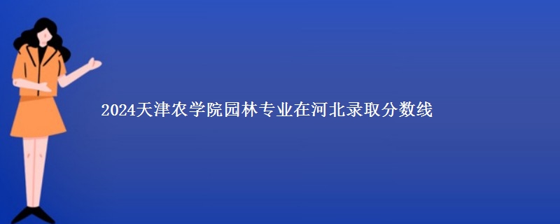 2024天津农学院园林专业在河北录取分数线