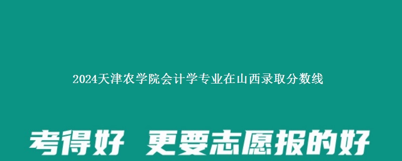 2024天津农学院会计学专业在山西录取分数线