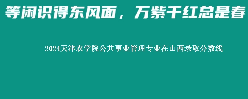 2024天津农学院公共事业管理专业在山西录取分数线