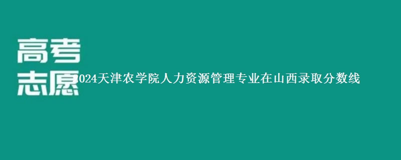 2024天津农学院人力资源管理专业在山西录取分数线