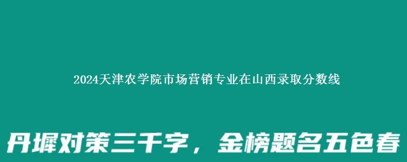 2024天津农学院市场营销专业在山西录取分数线