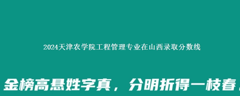 2024天津农学院工程管理专业在山西录取分数线