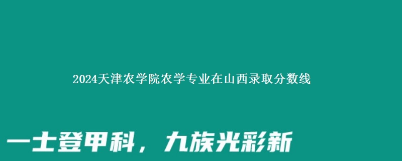 2024天津农学院农学专业在山西录取分数线