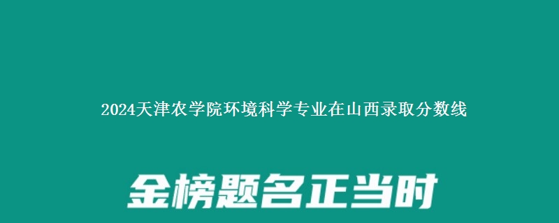 2024天津农学院环境科学专业在山西录取分数线