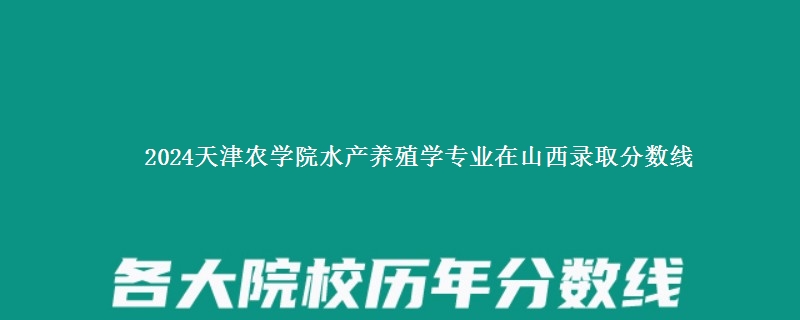 2024天津农学院水产养殖学专业在山西录取分数线