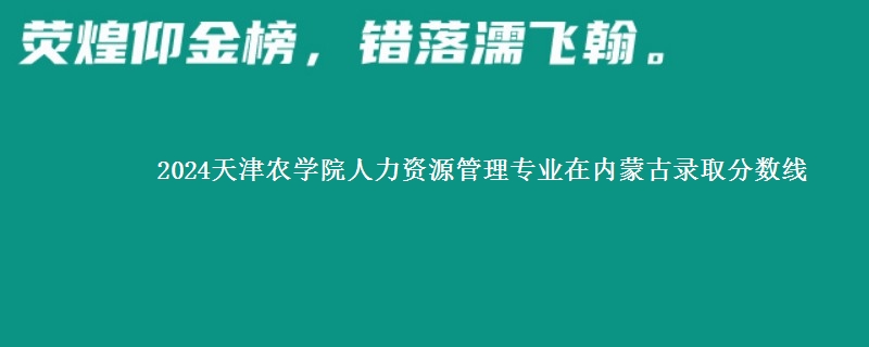 2024天津农学院人力资源管理专业在内蒙古录取分数线