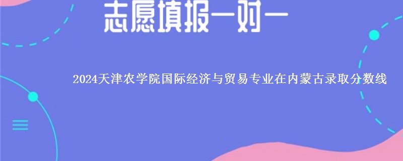 2024天津农学院国际经济与贸易专业在内蒙古录取分数线