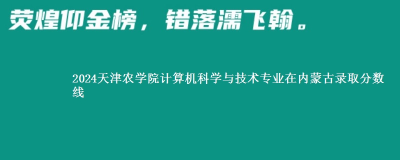 2024天津农学院计算机科学与技术专业在内蒙古录取分数线