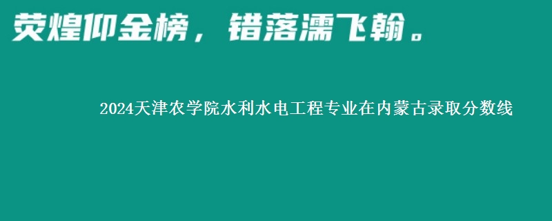 2024天津农学院水利水电工程专业在内蒙古录取分数线