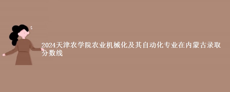 2024天津农学院农业机械化及其自动化专业在内蒙古录取分数线