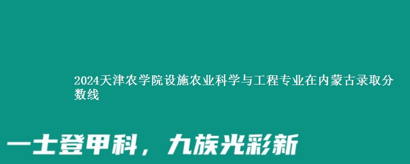 2024天津农学院设施农业科学与工程专业在内蒙古录取分数线