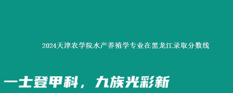 2024天津农学院水产养殖学专业在黑龙江录取分数线