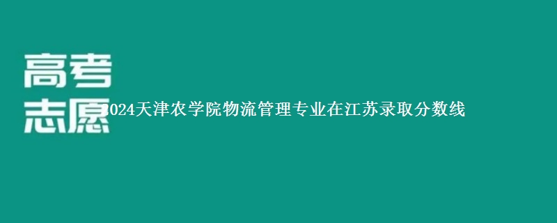 2024天津农学院物流管理专业在江苏录取分数线