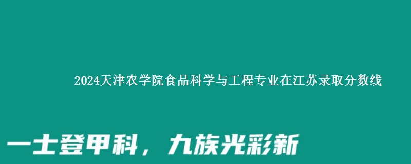 2024天津农学院食品科学与工程专业在江苏录取分数线