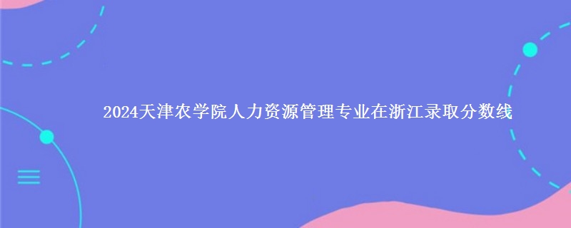 2024天津农学院人力资源管理专业在浙江录取分数线