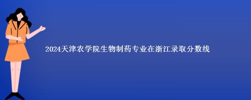 2024天津农学院生物制药专业在浙江录取分数线