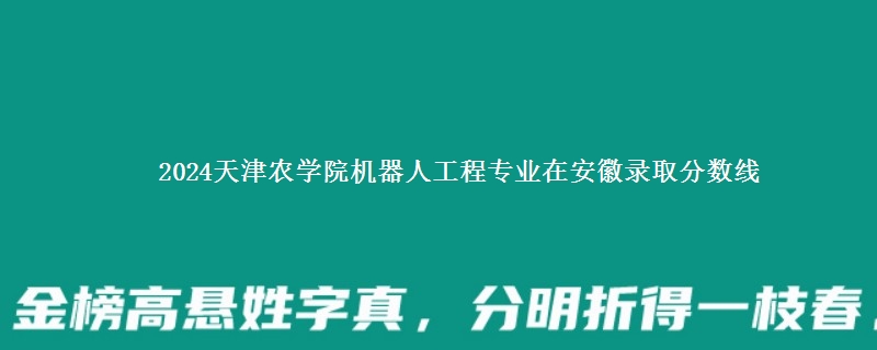 2024天津农学院机器人工程专业在安徽录取分数线