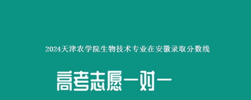 2024天津农学院生物技术专业在安徽录取分数线