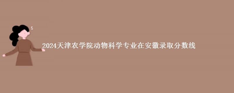 2024天津农学院动物科学专业在安徽录取分数线