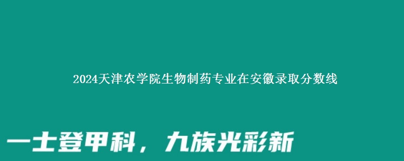 2024天津农学院生物制药专业在安徽录取分数线