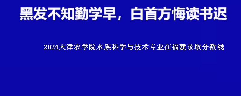 2024天津农学院水族科学与技术专业在福建录取分数线