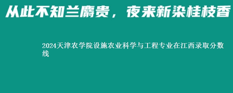 2024天津农学院设施农业科学与工程专业在江西录取分数线