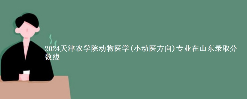 2024天津农学院动物医学(小动医方向)专业在山东录取分数线