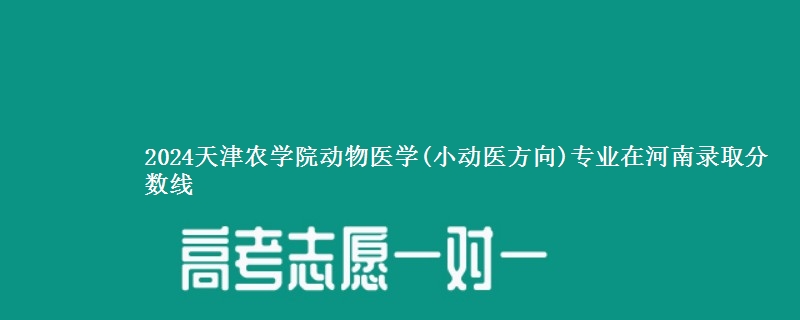 2024天津农学院动物医学(小动医方向)专业在河南录取分数线