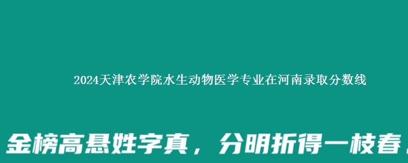 2024天津农学院水生动物医学专业在河南录取分数线