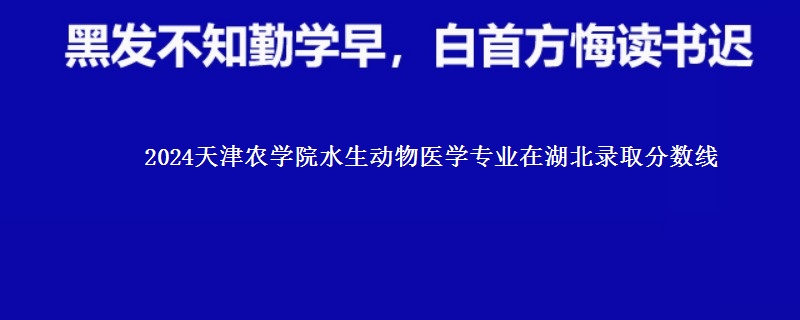 2024天津农学院水生动物医学专业在湖北录取分数线