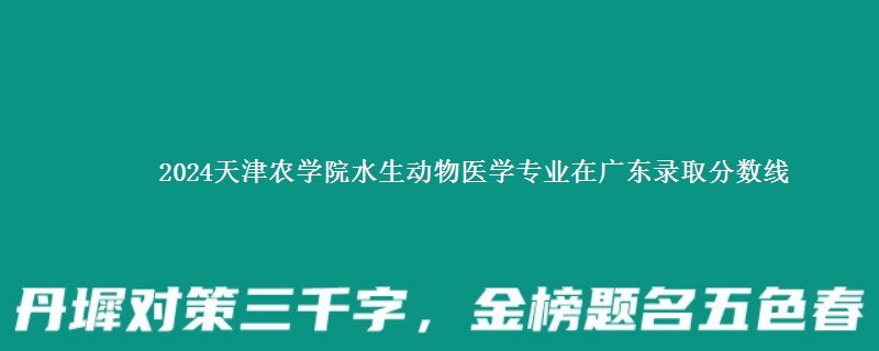 2024天津农学院水生动物医学专业在广东录取分数线