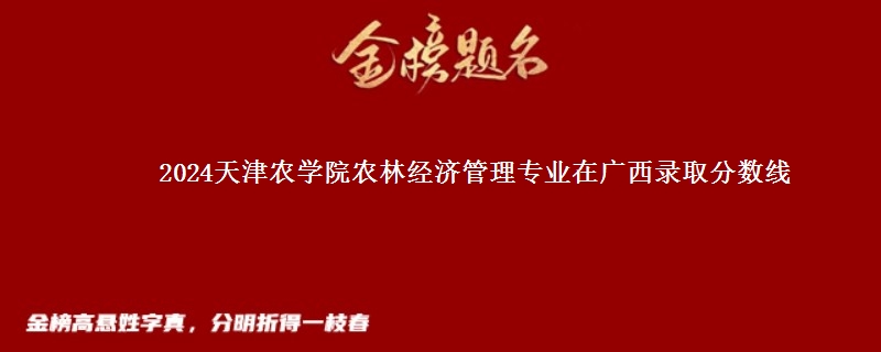 2024天津农学院农林经济管理专业在广西录取分数线