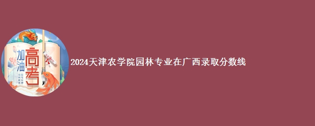 2024天津农学院园林专业在广西录取分数线