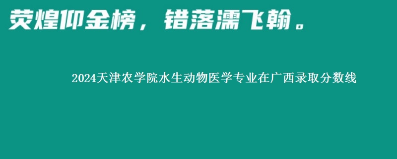 2024天津农学院水生动物医学专业在广西录取分数线