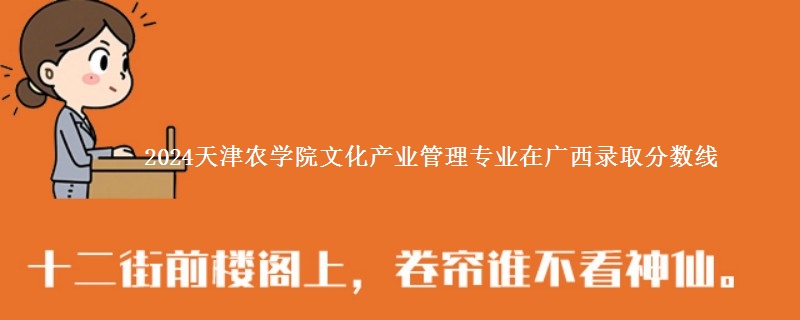 2024天津农学院文化产业管理专业在广西录取分数线