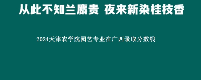 2024天津农学院园艺专业在广西录取分数线