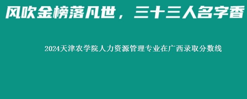 2024天津农学院人力资源管理专业在广西录取分数线