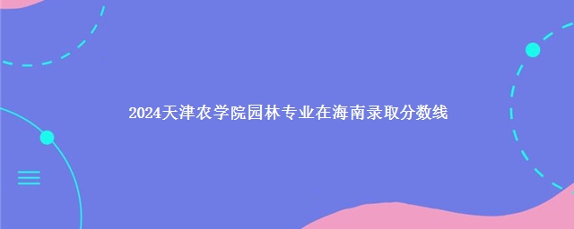 2024天津农学院园林专业在海南录取分数线