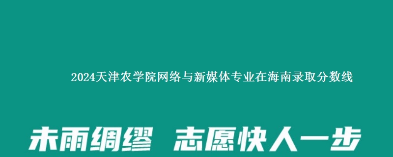 2024天津农学院网络与新媒体专业在海南录取分数线